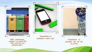 Κάδοι ανακύκλωσης
υπάρχουν για πολλά είδη
αλλά εμείς δεν τους
χρησιμοποιούμε..
Ανακυκλώστε τα
χαλασμένα κινητά σας .
Ανακυκλώστε τις
μπαταρίες σας και μην
τις πετάτε.
 