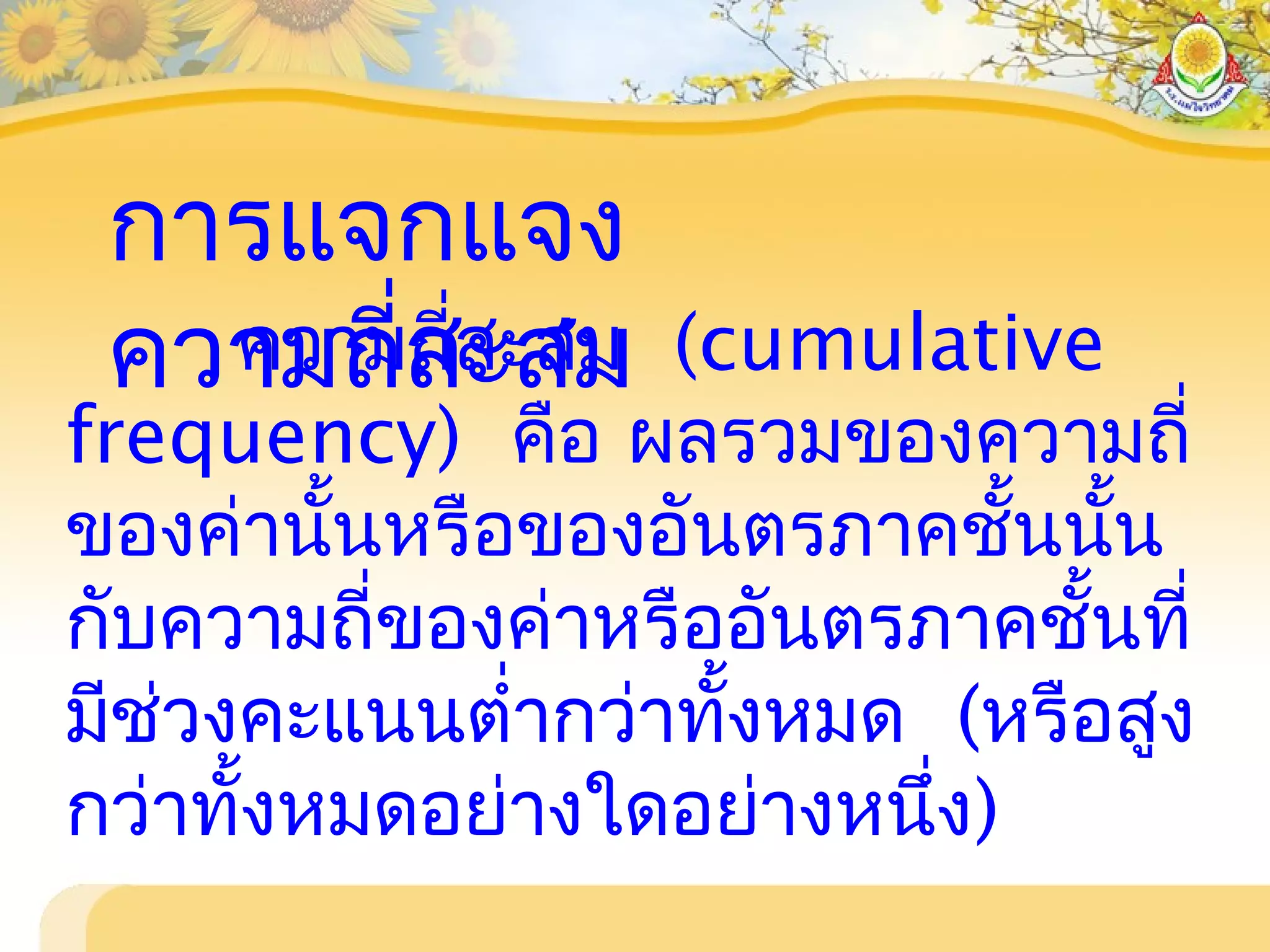 การแจกแจง
ความถี่สะสมความถี่สะสม (cumulative
frequency) คือ ผลรวมของความถี่
ของค่านั้นหรือของอันตรภาคชั้นนั้น
กับความถี่ของค่าหรืออันตรภาคชั้นที่
มีช่วงคะแนนตำ่ากว่าทั้งหมด (หรือสูง
กว่าทั้งหมดอย่างใดอย่างหนึ่ง)
 