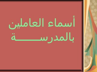 ‫العاملين‬ ‫أسماء‬
‫بالمدرســـــــة‬
 