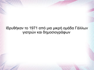 Ιδρυθήκαν το 1971 από μια μικρή ομάδα Γάλλων
γιατρών και δημοσιογράφων
 