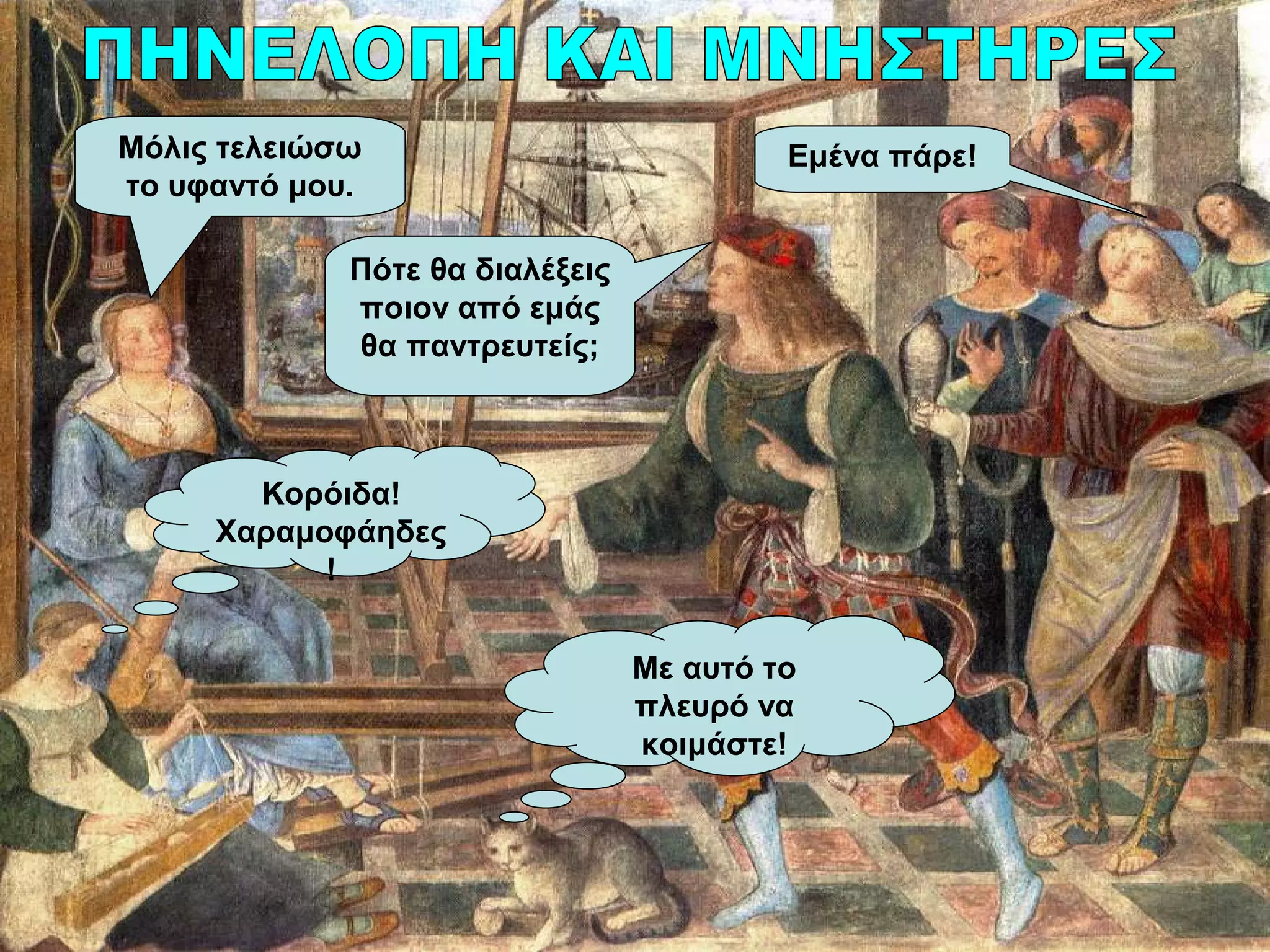 Πότε θα διαλέξεις
ποιον από εμάς
θα παντρευτείς;
Μόλις τελειώσω
το υφαντό μου.
Κορόιδα!
Χαραμοφάηδες
!
Με αυτό το
πλευρό να
κοιμάστε!
Εμένα πάρε!
 