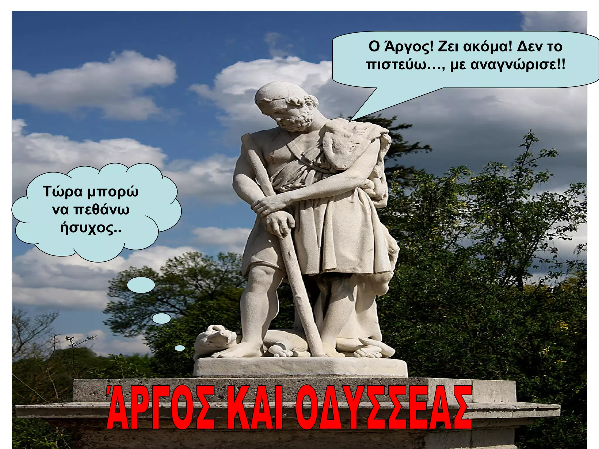 Ο Άργος! Ζει ακόμα! Δεν το
πιστεύω…, με αναγνώρισε!!
Τώρα μπορώ
να πεθάνω
ήσυχος..
 