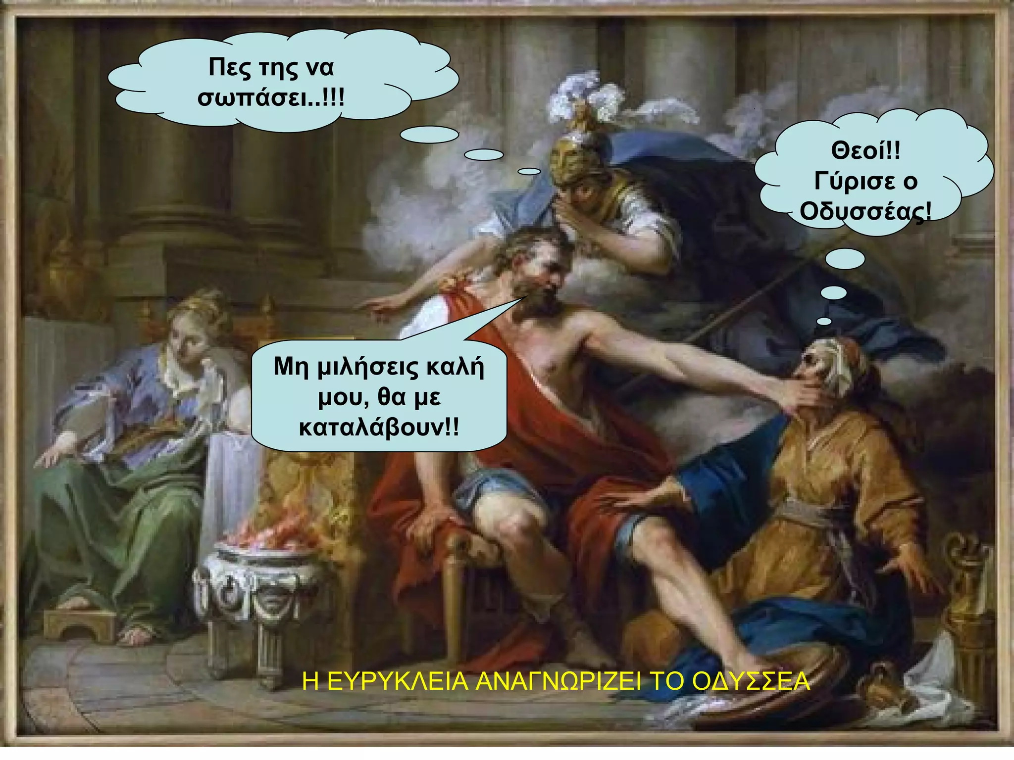 Μη μιλήσεις καλή
μου, θα με
καταλάβουν!!
Θεοί!!
Γύρισε ο
Οδυσσέας!
Η ΕΥΡΥΚΛΕΙΑ ΑΝΑΓΝΩΡΙΖΕΙ ΤΟ ΟΔΥΣΣΕΑ
Πες της να
σωπάσει..!!!
 
