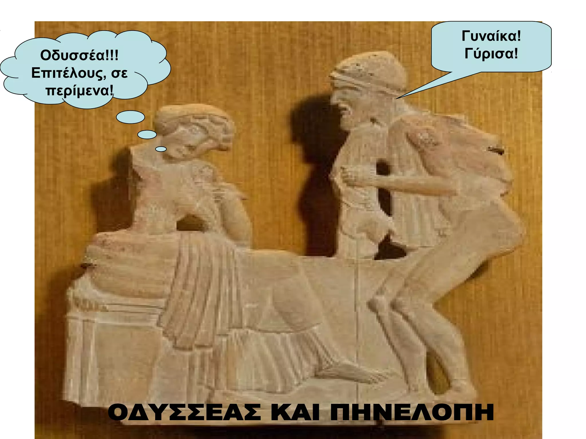 Οδυσσέα!!!
Επιτέλους, σε
περίμενα!
Γυναίκα!
Γύρισα!
 