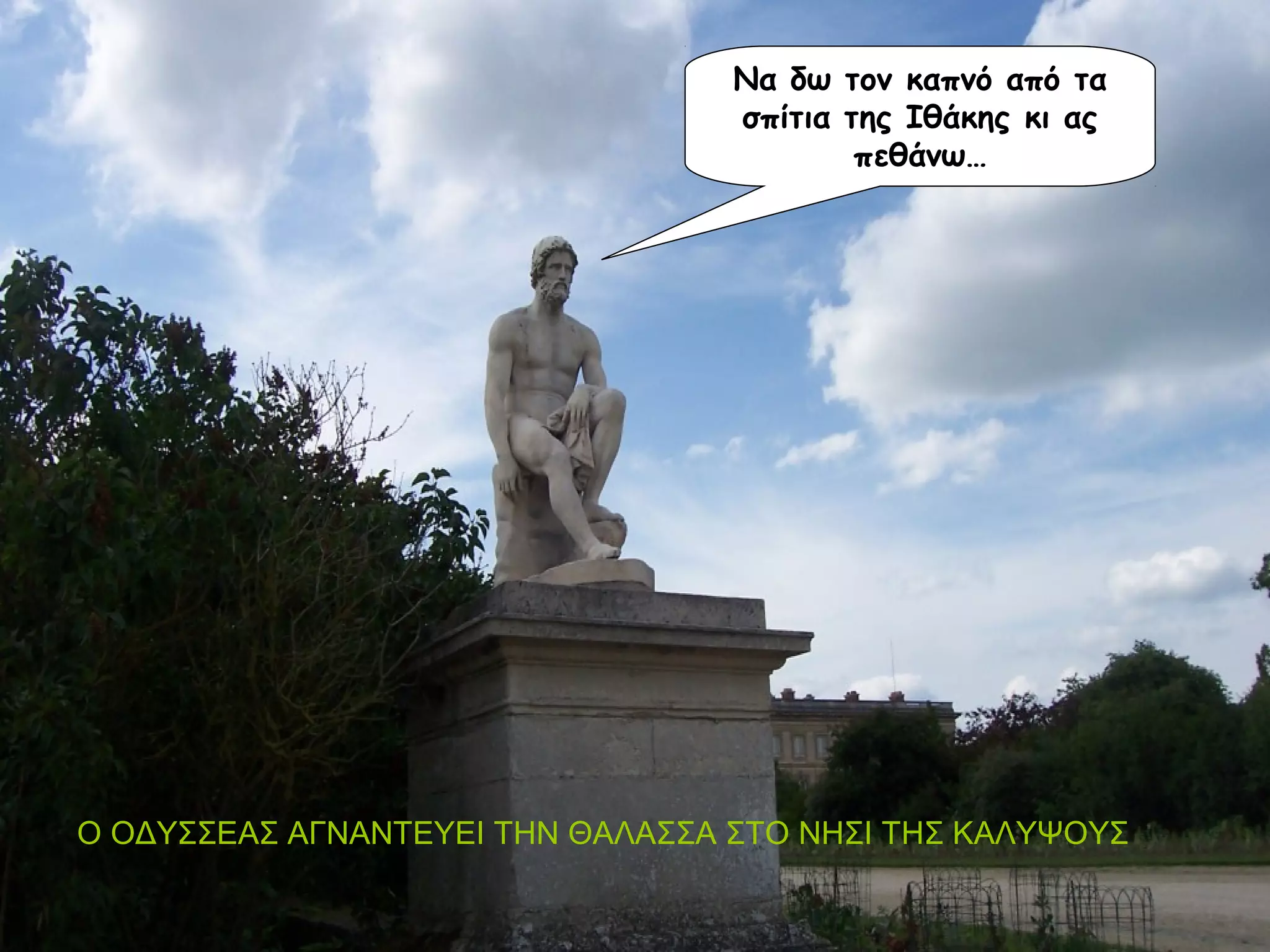 Να δω τον καπνό από τα
σπίτια της Ιθάκης κι ας
πεθάνω…
Ο ΟΔΥΣΣΕΑΣ ΑΓΝΑΝΤΕΥΕΙ ΤΗΝ ΘΑΛΑΣΣΑ ΣΤΟ ΝΗΣΙ ΤΗΣ ΚΑΛΥΨΟΥΣ
 