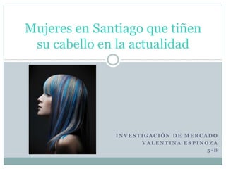 Mujeres en Santiago que tiñen
su cabello en la actualidad
I N V E S T I G A C I Ó N D E M E R C A D O
V A L E N T I N A E S P I N O Z A
5 - B
 