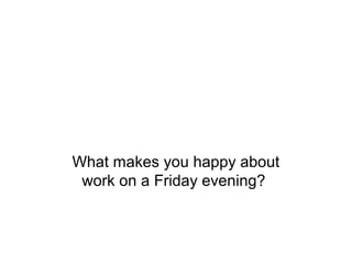 What makes you happy about
work on a Friday evening?
 