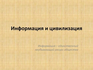 Информация и цивилизация
Информация – единственный
неубывающий ресурс общества
 