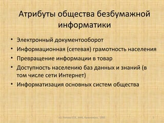 (c) Попова О.В., AME, Красноярск, 2005 5
Атрибуты общества безбумажной
информатики
• Электронный документооборот
• Информационная (сетевая) грамотность населения
• Превращение информации в товар
• Доступность населению баз данных и знаний (в
том числе сети Интернет)
• Информатизация основных систем общества
 