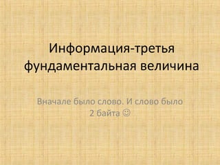 Информация-третья
фундаментальная величина
Вначале было слово. И слово было
2 байта 
 
