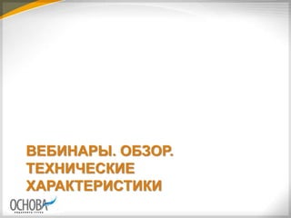 ВЕБИНАРЫ. ОБЗОР.
ТЕХНИЧЕСКИЕ
ХАРАКТЕРИСТИКИ
 