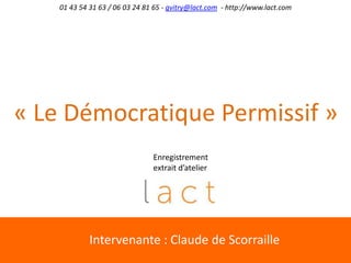 01 43 54 31 63 / 06 03 24 81 65 - gvitry@lact.com - http://www.lact.com
« Le Démocratique Permissif »
Enregistrement
extrait d’atelier
Intervenante : Claude de Scorraille
 
