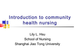Introduction to community
health nursing
Lily L. Hsu
School of Nursing
Shanghai Jiao Tong University
 