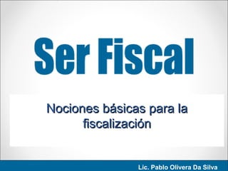 Nociones básicas para laNociones básicas para la
fiscalizaciónfiscalización
Lic. Pablo Olivera Da Silva
 