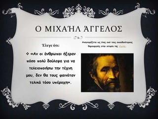  «Ακ μη άκζνςπμη ήλενακ
πόζμ πμιύ δμύιερα γηα κα
ηειεημπμηήζς ηεκ ηέπκε
μμο, δεκ ζα ημοξ θαηκόηακ
ηειηθά ηόζμ οπένμπε».
Ο ΜΙΦΑΉΛ ΆΓΓΕΛΟ΢
Έλεγε ότι:
Ακαγκςνίδεηαη ςξ έκαξ από ημοξ ζπμοδαηόηενμοξ
δεμημονγμύξ ζηεκ ηζημνία ηεξ ηέπκεξ.
 