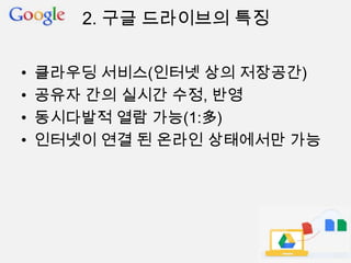 • 클라우딩 서비스(인터넷 상의 저장공간)
• 공유자 간의 실시간 수정, 반영
• 동시다발적 열람 가능(1:多)
• 인터넷이 연결 된 온라인 상태에서만 가능
2. 구글 드라이브의 특징
 