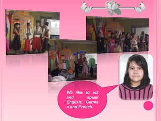 We like to act
and speak
English, Germa
n and French.
 