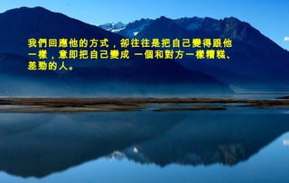 迷迷
人人
的的
西西
藏藏
我們回應他的方式，卻往往是把自己變得跟他
一樣，意即把自己變成 一個和對方一樣糟糕、
差勁的人。
 