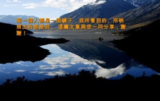 每一個人都是一面鏡子，我所看到的、所映每一個人都是一面鏡子，我所看到的、所映
照出的都是我， 這篇文章與您一同分享，謝照出的都是我， 這篇文章與您一同分享，謝
謝！謝！
 