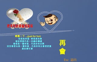 Esc 退出
再
會
輕鬆一下 ...(just for fun)
    收信是幸福  寄信是快樂
每封信都代表一份緣的傳遞
看信是一種幸福，代表你有空閒
沒空看信也是一種幸福，代表你有比看信更重
要的事忙著    
 