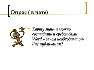 Опрос ( в чате)Опрос ( в чате)
 Карту знаний можноКарту знаний можно
составить и средствамисоставить и средствами
Word –Word – зачем необходимазачем необходима on-on-
lineline публикация?публикация?
 