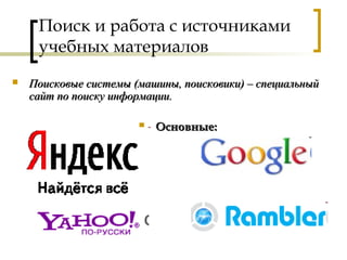 Поиск и работа с источниками
учебных материалов
 Поисковые системы (машины, поисковики) – специальныйПоисковые системы (машины, поисковики) – специальный
сайт по поиску информации.сайт по поиску информации.
 Основные:Основные:
 