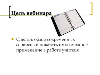 Цель вебинараЦель вебинара
 Сделать обзор современных
сервисов и показать их возможное
применение в работе учителя
 
