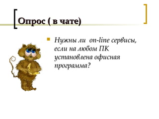 Опрос ( в чате)Опрос ( в чате)
 Нужны лиНужны ли on-lineon-line сервисы,сервисы,
если на любом ПКесли на любом ПК
установлена офиснаяустановлена офисная
программа?программа?
 