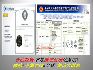 合法經營 才是穩定發展的基石!
網路+中國大陸=全球 創造大財富
 