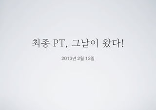 최종 PT, 그날이 왔다!
2013년 2월 13일
 