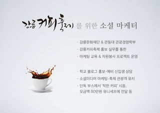 를 위한 소셜 마케터
•강릉문화재단 & 관동대 관광경영학부
•강릉커피축제 홍보 실무를 통한
•마케팅 교육 & 자원봉사 프로젝트 운영
•학교 블로그 홍보-예비 신입생 상담
•소셜미디어 마케팅-축제 관광객 유치
•단독 부스에서 ‘착한 커피’ 시음,
모금액 80만원 유니세프에 전달 등
 