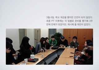 3월 6일. 학교 개강을 했지만 진전이 되지 않았다.
최종 PT 이후에는 각 팀별로 준비를 했기에 3주
만에 전체가 모였지만, 제시해 줄 대안이 없었다.
 