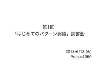 第1回
「はじめてのパターン認識」読書会
2013/6/18 (火)
Prunus1350
 