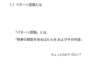 1.1 パターン認識とは
「パターン認識」とは,
「物事の類型を知るはたらき,およびその内容」
ちょっとわかりづらい？
 