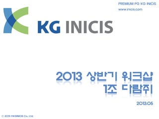 Ⓒ 2013 ㈜KGINICIS Co., Ltd.
PREMIUM PG KG INICIS
www.inicis.com
2013 상반기 워크샵
1조 다람쥐
2013.05
 