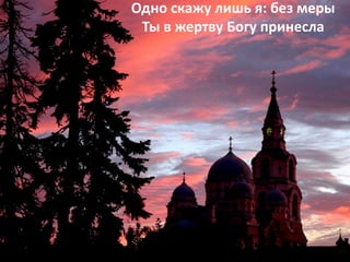 Одно скажу лишь я: без меры
Ты в жертву Богу принесла
 