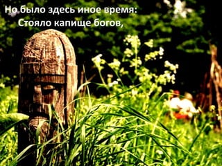 Но было здесь иное время:
Стояло капище богов,
 
