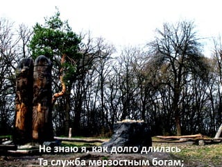 Не знаю я, как долго длилась
Та служба мерзостным богам;
 