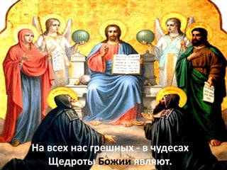 На всех нас грешных - в чудесах
Щедроты Божии являют.
 