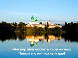 Тебя дерзнул воспеть твой житель,
Прими его ничтожный дар!
 