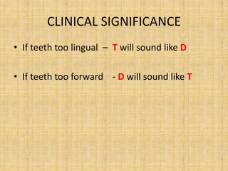 CLINICAL SIGNIFICANCE
• If teeth too lingual – T will sound like D
• If teeth too forward - D will sound like T
 