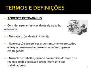  ACIDENTE DETRABALHO
 Considera-se também acidente de trabalho
o ocorrido:
 - No trajecto (acidente in itinere);
 - Na execução de serviços espontaneamente prestados
e de que possa resultar proveito económico para o
empregador;
 - No local de trabalho, quando no exercício do direito de
reunião ou de actividade de representante dos
trabalhadores; 11
 