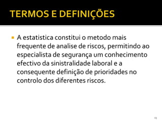  A estatistica constitui o metodo mais
frequente de analise de riscos, permitindo ao
especialista de segurança um conhecimento
efectivo da sinistralidade laboral e a
consequente definição de prioridades no
controlo dos diferentes riscos.
23
 