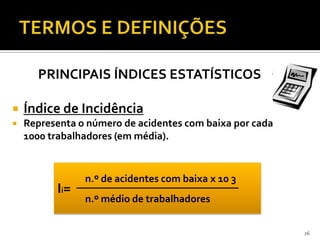 PRINCIPAIS ÍNDICES ESTATÍSTICOS
 Índice de Incidência
 Representa o número de acidentes com baixa por cada
1000 trabalhadores (em média).
26
Ii=
n.º de acidentes com baixa x 10 3
n.º médio de trabalhadores
 