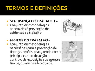  SEGURANÇA DOTRABALHO –
 Conjunto de metodologias
adequadas à prevenção de
acidentes de trabalho.
 HIGIENE DOTRABALHO –
 Conjunto de metodologias
necessárias para a prevenção de
doenças profissionais, tendo como
principal campo de acção o
controlo da exposição aos agentes
físicos, químicos e biológicos.
7
 