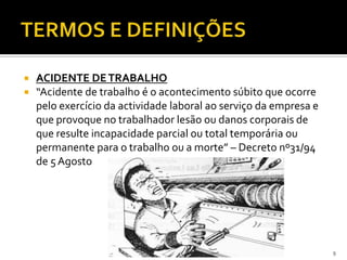  ACIDENTE DETRABALHO
 “Acidente de trabalho é o acontecimento súbito que ocorre
pelo exercício da actividade laboral ao serviço da empresa e
que provoque no trabalhador lesão ou danos corporais de
que resulte incapacidade parcial ou total temporária ou
permanente para o trabalho ou a morte” – Decreto nº31/94
de 5Agosto
9
 