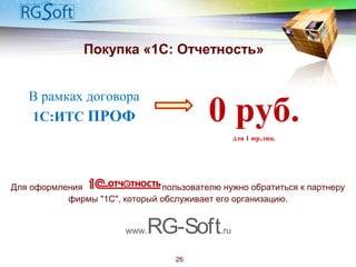 Покупка «1С: Отчетность»
Для оформления пользователю нужно обратиться к партнеру
фирмы "1С", который обслуживает его организацию.
www.RG-Soft.ru
26
В рамках договора
1С:ИТС ПРОФ 0 руб.
для 1 юр.лиц.
 