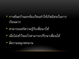• การค้นคว้าȨกห้องเรียนทาให้เกิดอิสระในการ
เรียนมาก
• สามารถแชร์ความรู้กับเพื่อนๆได้
• เมื่อไม่เข้าใจอะไรสามารภปรึกษาเพื่อนได้
• มีความสนุกสหนาน
 