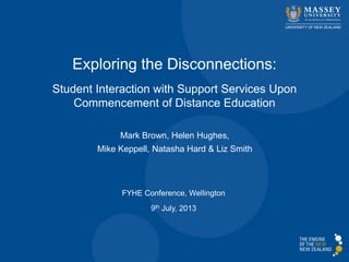 Exploring the Disconnections:
Student Interaction with Support Services Upon
Commencement of Distance Education
FYHE Conference, Wellington
9th July, 2013
Mark Brown, Helen Hughes,
Mike Keppell, Natasha Hard & Liz Smith
 