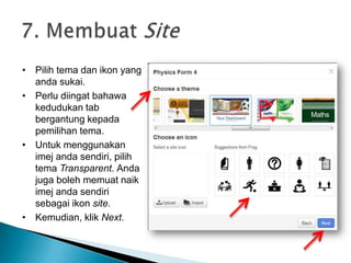 • Pilih tema dan ikon yang
anda sukai.
• Perlu diingat bahawa
kedudukan tab
bergantung kepada
pemilihan tema.
• Untuk menggunakan
imej anda sendiri, pilih
tema Transparent. Anda
juga boleh memuat naik
imej anda sendiri
sebagai ikon site.
• Kemudian, klik Next.
 